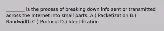 ________ is the process of breaking down info sent or transmitted across the Internet into small parts. A.) Packetization B.) Bandwidth C.) Protocol D.) Identification