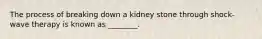 The process of breaking down a kidney stone through shock-wave therapy is known as ________.