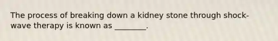 The process of breaking down a kidney stone through shock-wave therapy is known as ________.