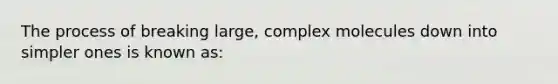 The process of breaking large, complex molecules down into simpler ones is known as: