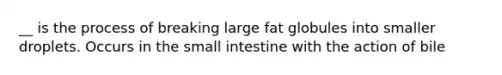 __ is the process of breaking large fat globules into smaller droplets. Occurs in the small intestine with the action of bile