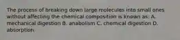 The process of breaking down large molecules into small ones without affecting the chemical composition is known as: A. mechanical digestion B. anabolism C. chemical digestion D. absorption