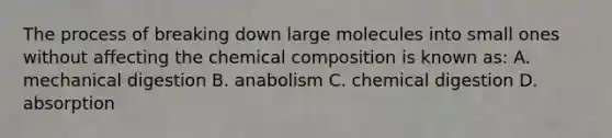 The process of breaking down large molecules into small ones without affecting the chemical composition is known as: A. mechanical digestion B. anabolism C. chemical digestion D. absorption