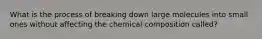 What is the process of breaking down large molecules into small ones without affecting the chemical composition called?