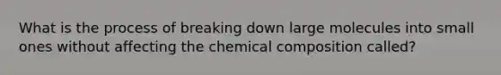 What is the process of breaking down large molecules into small ones without affecting the chemical composition called?