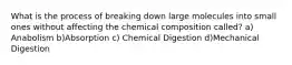 What is the process of breaking down large molecules into small ones without affecting the chemical composition called? a) Anabolism b)Absorption c) Chemical Digestion d)Mechanical Digestion