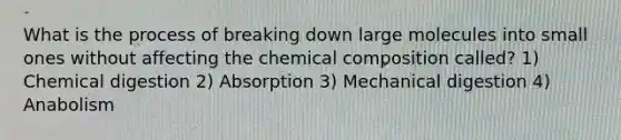 What is the process of breaking down large molecules into small ones without affecting the chemical composition called? 1) Chemical digestion 2) Absorption 3) Mechanical digestion 4) Anabolism