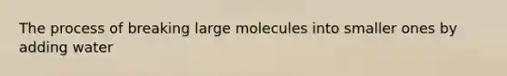 The process of breaking large molecules into smaller ones by adding water