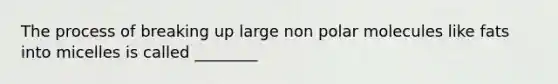The process of breaking up large non polar molecules like fats into micelles is called ________