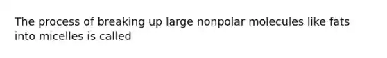 The process of breaking up large nonpolar molecules like fats into micelles is called