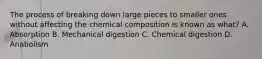 The process of breaking down large pieces to smaller ones without affecting the chemical composition is known as what? A. Absorption B. Mechanical digestion C. Chemical digestion D. Anabolism