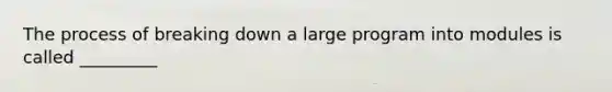 The process of breaking down a large program into modules is called _________