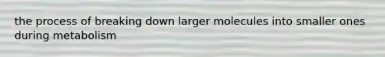 the process of breaking down larger molecules into smaller ones during metabolism