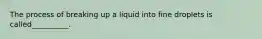 The process of breaking up a liquid into fine droplets is called__________.