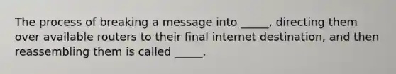 The process of breaking a message into _____, directing them over available routers to their final internet destination, and then reassembling them is called _____.