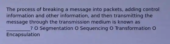 The process of breaking a message into packets, adding control information and other information, and then transmitting the message through the transmission medium is known as __________? O Segmentation O Sequencing O Transformation O Encapsulation