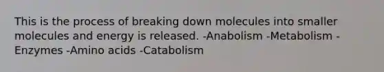 This is the process of breaking down molecules into smaller molecules and energy is released. -Anabolism -Metabolism -Enzymes -Amino acids -Catabolism