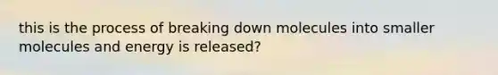 this is the process of breaking down molecules into smaller molecules and energy is released?