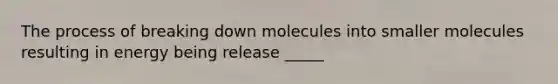 The process of breaking down molecules into smaller molecules resulting in energy being release _____