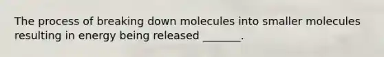 The process of breaking down molecules into smaller molecules resulting in energy being released _______.