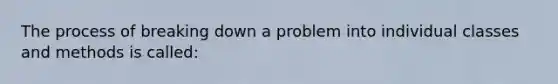 The process of breaking down a problem into individual classes and methods is called: