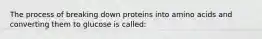 The process of breaking down proteins into amino acids and converting them to glucose is called: