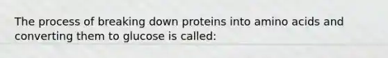 The process of breaking down proteins into amino acids and converting them to glucose is called: