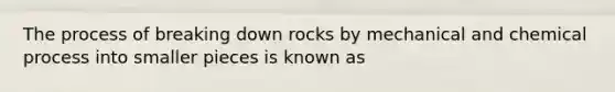 The process of breaking down rocks by mechanical and chemical process into smaller pieces is known as