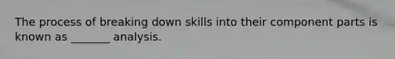 The process of breaking down skills into their component parts is known as _______ analysis.