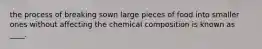 the process of breaking sown large pieces of food into smaller ones without affecting the chemical composition is known as ____.