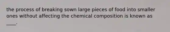 the process of breaking sown large pieces of food into smaller ones without affecting the chemical composition is known as ____.