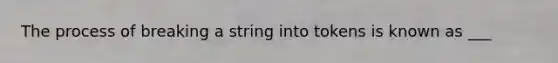 The process of breaking a string into tokens is known as ___