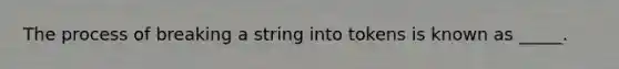 The process of breaking a string into tokens is known as _____.