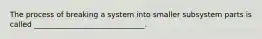 The process of breaking a system into smaller subsystem parts is called ______________________________.