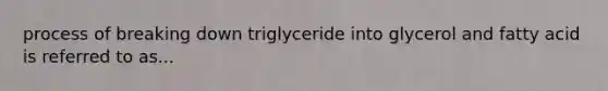 process of breaking down triglyceride into glycerol and fatty acid is referred to as...