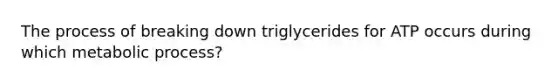 The process of breaking down triglycerides for ATP occurs during which metabolic process?