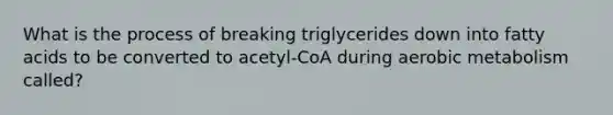 What is the process of breaking triglycerides down into fatty acids to be converted to acetyl-CoA during aerobic metabolism called?