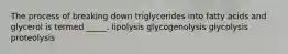 The process of breaking down triglycerides into fatty acids and glycerol is termed _____. lipolysis glycogenolysis glycolysis proteolysis