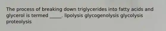 The process of breaking down triglycerides into fatty acids and glycerol is termed _____. lipolysis glycogenolysis glycolysis proteolysis