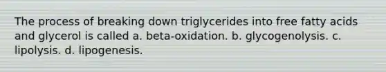 The process of breaking down triglycerides into free fatty acids and glycerol is called a. beta-oxidation. b. glycogenolysis. c. lipolysis. d. lipogenesis.