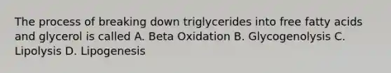 The process of breaking down triglycerides into free fatty acids and glycerol is called A. Beta Oxidation B. Glycogenolysis C. Lipolysis D. Lipogenesis