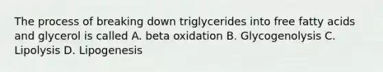 The process of breaking down triglycerides into free fatty acids and glycerol is called A. beta oxidation B. Glycogenolysis C. Lipolysis D. Lipogenesis