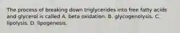 The process of breaking down triglycerides into free fatty acids and glycerol is called A. beta oxidation. B. glycogenolysis. C. lipolysis. D. lipogenesis.