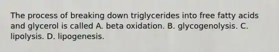 The process of breaking down triglycerides into free fatty acids and glycerol is called A. beta oxidation. B. glycogenolysis. C. lipolysis. D. lipogenesis.