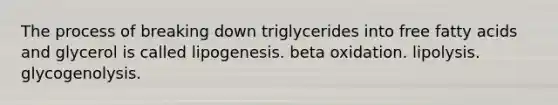 The process of breaking down triglycerides into free fatty acids and glycerol is called lipogenesis. beta oxidation. lipolysis. glycogenolysis.