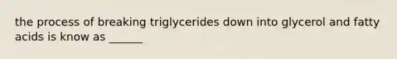 the process of breaking triglycerides down into glycerol and fatty acids is know as ______