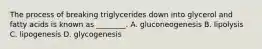 The process of breaking triglycerides down into glycerol and fatty acids is known as ________. A. gluconeogenesis B. lipolysis C. lipogenesis D. glycogenesis