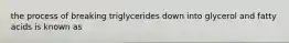 the process of breaking triglycerides down into glycerol and fatty acids is known as