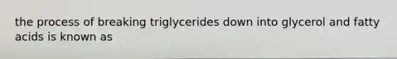 the process of breaking triglycerides down into glycerol and fatty acids is known as