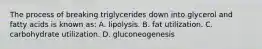 The process of breaking triglycerides down into glycerol and fatty acids is known as: A. lipolysis. B. fat utilization. C. carbohydrate utilization. D. gluconeogenesis